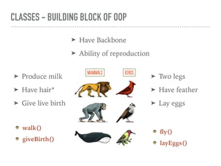 CLASSES - BUILDING BLOCK OF OOP
➤ Produce milk
➤ Have hair*
➤ Give live birth
➤ Two legs
➤ Have feather
➤ Lay eggs
walk()
giveBirth()
fly()
layEggs()
➤ Have Backbone
➤ Ability of reproduction
 