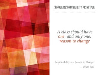 SINGLE RESPONSIBILITY PRINCIPLE
A class should have
one, and only one,
reason to change
Responsibility == Reason to Change
— Uncle Bob
 