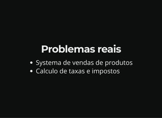 Problemas reais
Systema de vendas de produtos
Calculo de taxas e impostos
 