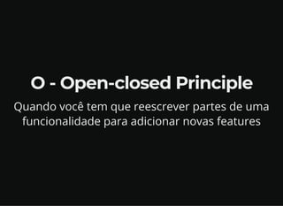 O - Open-closed Principle
Quando você tem que reescrever partes de uma
funcionalidade para adicionar novas features
 