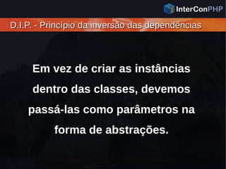 D.I.P. - Princípio da inversão das dependênciasD.I.P. - Princípio da inversão das dependências
Em vez de criar as instâncias
dentro das classes, devemos
passá-las como parâmetros na
forma de abstrações.
 