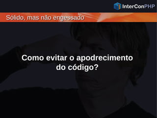 Sólido, mas não engessadoSólido, mas não engessado
Como evitar o apodrecimento
do código?
 