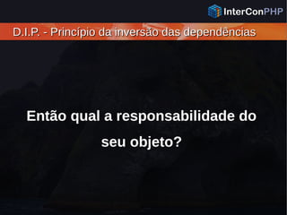 D.I.P. - Princípio da inversão das dependênciasD.I.P. - Princípio da inversão das dependências
Então qual a responsabilidade do
seu objeto?
 