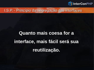 I.S.P. - Princípio da segregação das interfacesI.S.P. - Princípio da segregação das interfaces
Quanto mais coesa for a
interface, mais fácil será sua
reutilização.
 