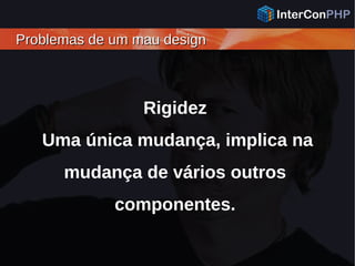 Problemas de um mau designProblemas de um mau design
Rigidez
Uma única mudança, implica na
mudança de vários outros
componentes.
 