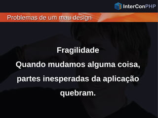 Problemas de um mau designProblemas de um mau design
Fragilidade
Quando mudamos alguma coisa,
partes inesperadas da aplicação
quebram.
 