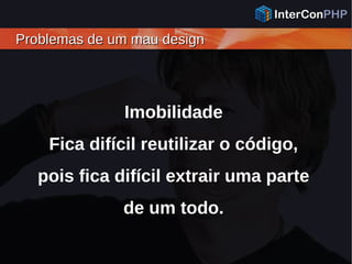Problemas de um mau designProblemas de um mau design
Imobilidade
Fica difícil reutilizar o código,
pois fica difícil extrair uma parte
de um todo.
 