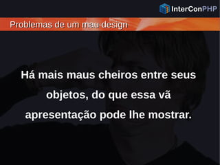 Problemas de um mau designProblemas de um mau design
Há mais maus cheiros entre seus
objetos, do que essa vã
apresentação pode lhe mostrar.
 