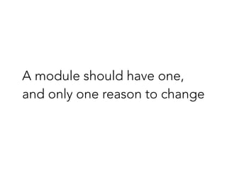 A module should have one,
and only one reason to change
 