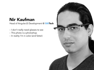 Nir Kaufman
- I don’t really need glasses to see
- This photo is a photoshop
- In reality I’m in color (and fatter)
Head of AngularJS Development @ 500Tech
 