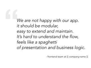 “We are not happy with our app.
it should be modular,
easy to extend and maintain.
It’s hard to understand the flow,
feels like a spaghetti
of presentation and business logic.
- frontend team at {{ company.name }}
 