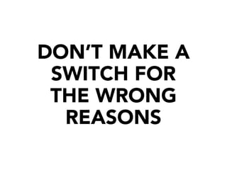 DON’T MAKE A
SWITCH FOR
THE WRONG
REASONS
 
