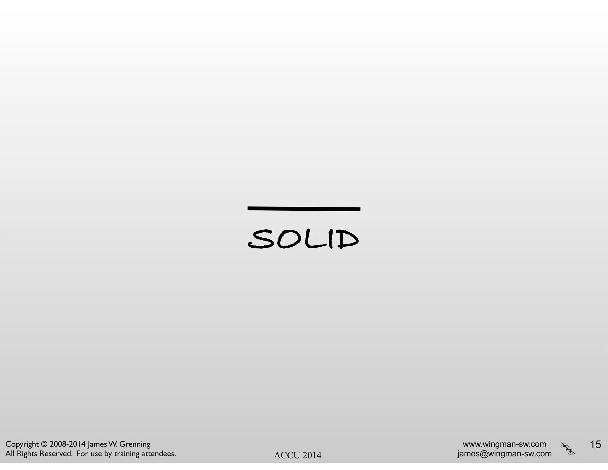 www.wingman-sw.com
james@wingman-sw.com
Copyright © 2008-2014 James W. Grenning	

All Rights Reserved. For use by training attendees. ACCU 2014
!
!
SOLID
15
 