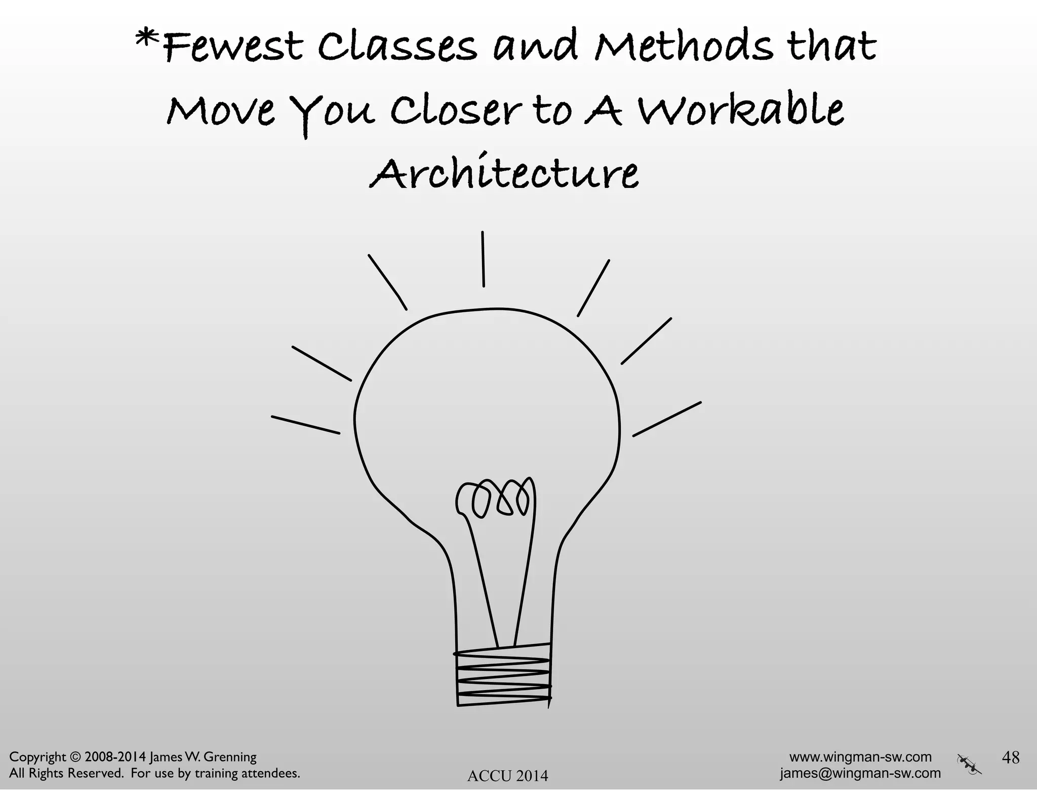 www.wingman-sw.com
james@wingman-sw.com
Copyright © 2008-2014 James W. Grenning	

All Rights Reserved. For use by training attendees. ACCU 2014
*Fewest Classes and Methods that
Move You Closer to A Workable
Architecture
48
 