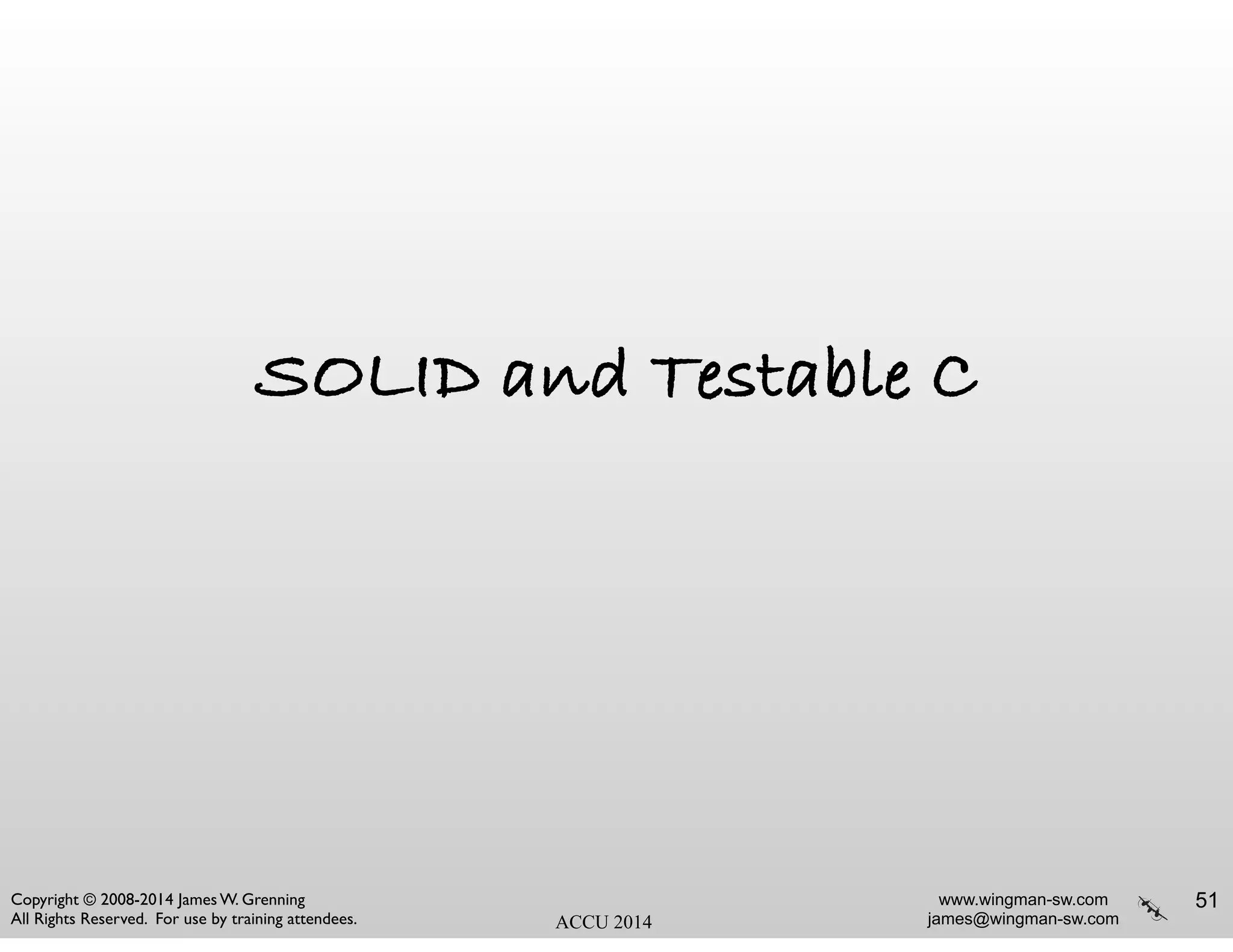 www.wingman-sw.com
james@wingman-sw.com
Copyright © 2008-2014 James W. Grenning	

All Rights Reserved. For use by training attendees. ACCU 2014
SOLID and Testable C
51
 