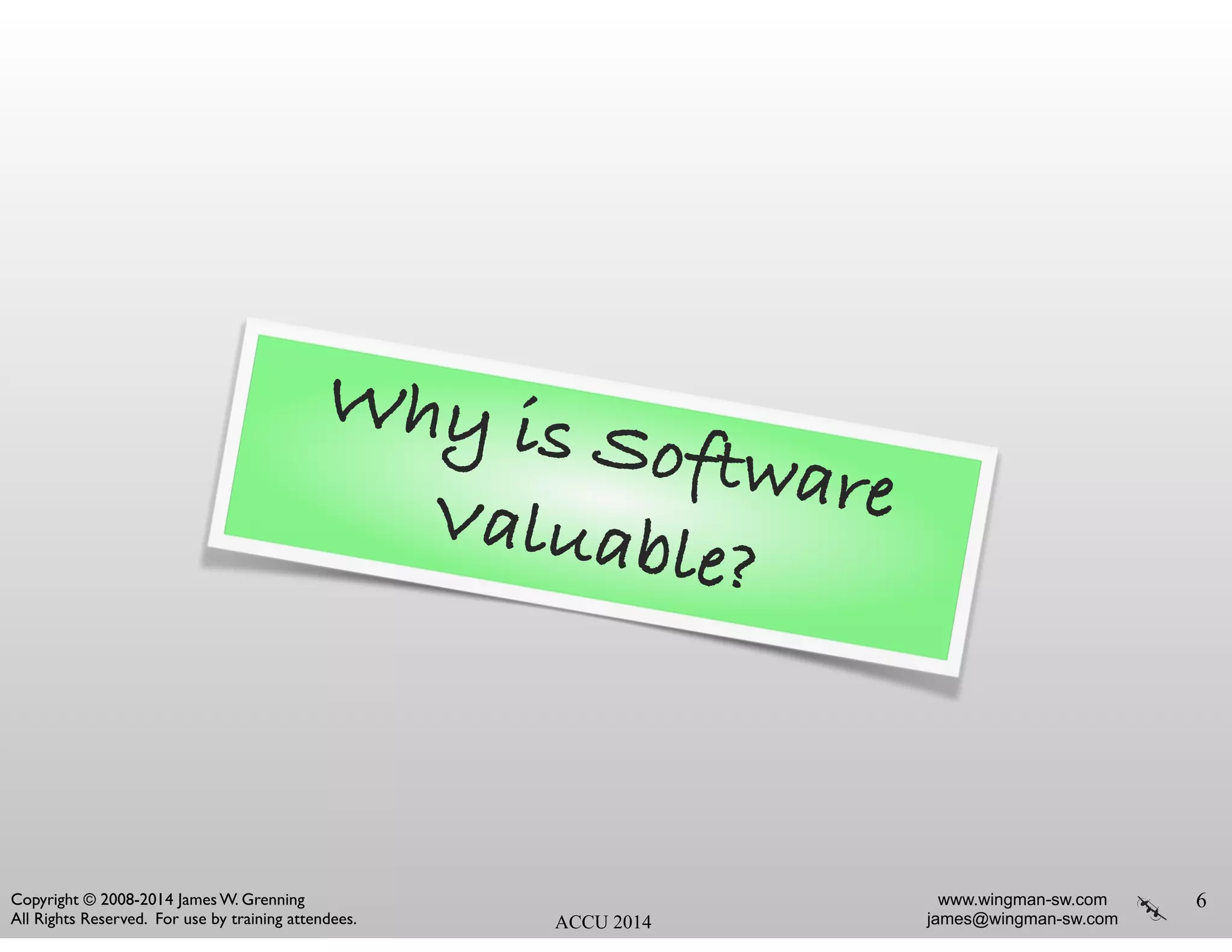 www.wingman-sw.com
james@wingman-sw.com
Copyright © 2008-2014 James W. Grenning	

All Rights Reserved. For use by training attendees. ACCU 2014
6
Why is SoftwareValuable?
 