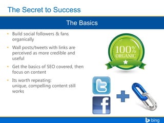 • Build social followers & fans
organically
• Wall posts/tweets with links are
perceived as more credible and
useful
• Get the basics of SEO covered, then
focus on content
• Its worth repeating:
unique, compelling content still
works

 