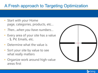 • Start with your Home
page, categories, products, etc…
• Then…when you have numbers…
• Every area of your site has a value
- $, PV, Emails, etc.
• Determine what the value is
• Sort your site by value to see
what really matters

• Organize work around high-value
areas first

 