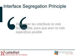 Interface Segregation Principle


      Desgranar las interfaces lo más
      fino posible, para que sean lo más
      específicas posible
 