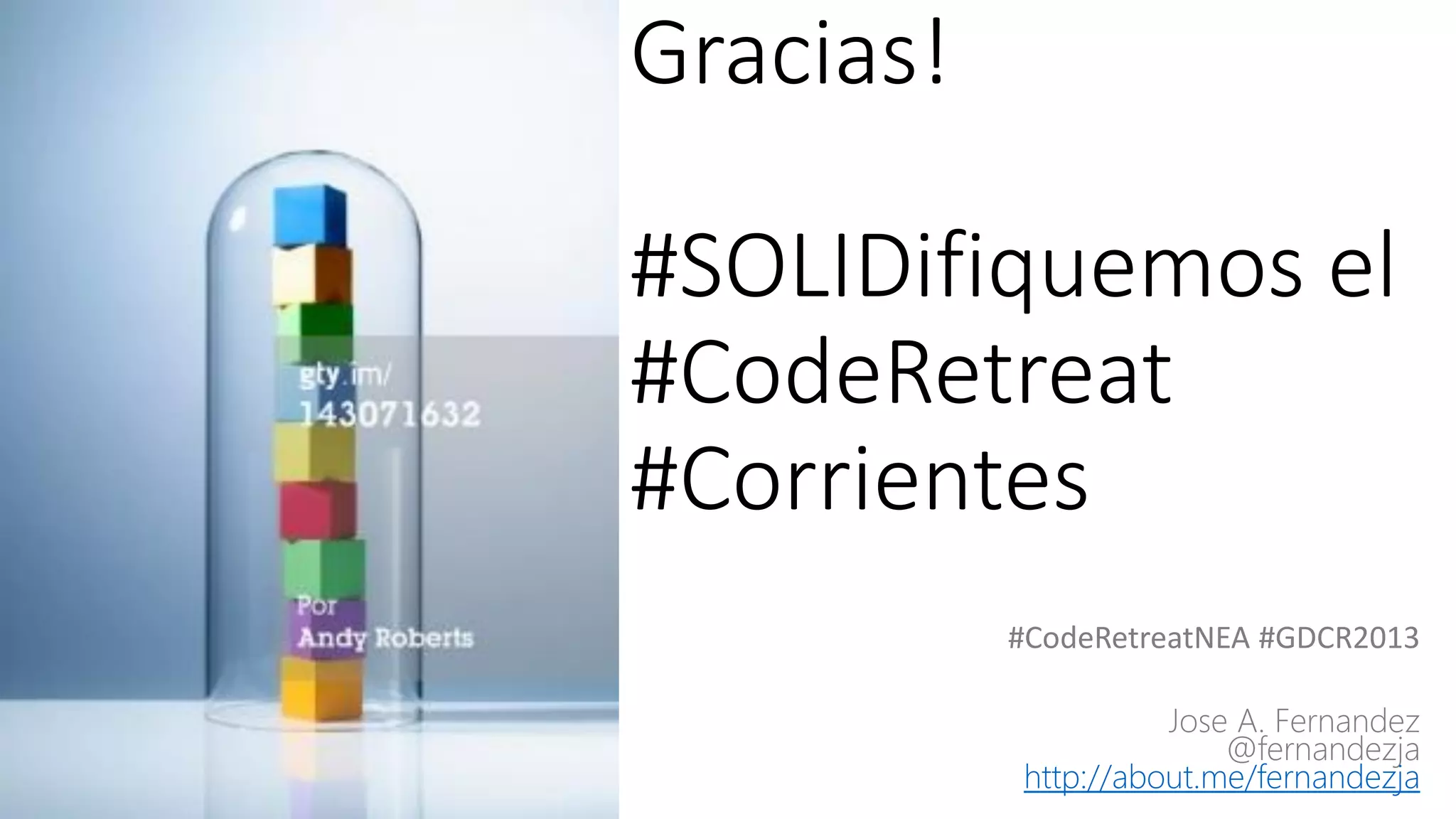 Gracias!
#SOLIDifiquemos el
#CodeRetreat
#Corrientes
#CodeRetreatNEA #GDCR2013
Jose A. Fernandez
@fernandezja
http://about.me/fernandezja
 