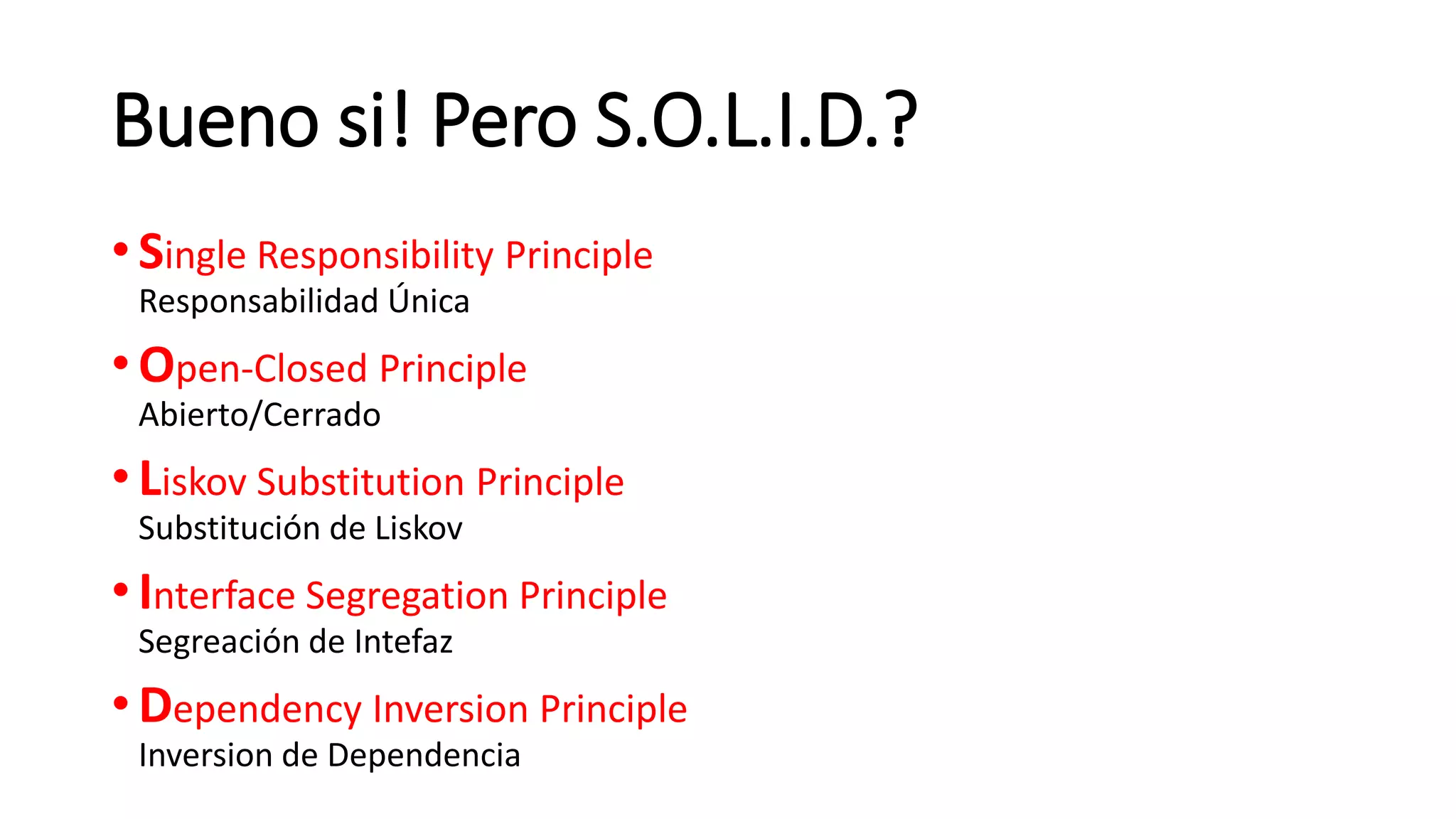 Bueno si! Pero S.O.L.I.D.?
•Single Responsibility Principle
Responsabilidad Única
•Open-Closed Principle
Abierto/Cerrado
•Liskov Substitution Principle
Substitución de Liskov
•Interface Segregation Principle
Segreación de Intefaz
•Dependency Inversion Principle
Inversion de Dependencia
 