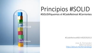 Principios #SOLID
#CodeRetreatNEA #GDCR2013
Jose A. Fernandez
@fernandezja
http://about.me/fernandezja
#SOLIDifiquemos el #CodeRetreat #Corrientes
 