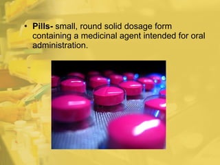 • Pills- small, round solid dosage form
containing a medicinal agent intended for oral
administration.
 