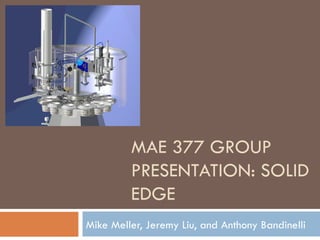 MAE 377 GROUP PRESENTATION: SOLID EDGE Mike Meller, Jeremy Liu, and Anthony Bandinelli 