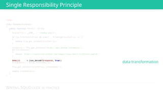 WRITING SOLID CODE IN PRACTICE
<?php 
 
class RandomGithubEmoji 
{ 
public function fetch(): string 
{ 
$cacheFile = __DIR__ . '/random_emoji'; 
 
if (is_file($cacheFile) && time() - filemtime($cacheFile) <= 3) 
{ 
return file_get_contents($cacheFile); 
} 
 
$response = file_get_contents('https://api.github.com/emojis'); 
if (!$response) 
{ 
return 'https://assets-cdn.github.com/images/icons/emoji/trollface.png?v6'; 
} 
 
$emojis = json_decode($response, true); 
$randomEmoji = array_rand($emojis); 
 
file_put_contents($cacheFile, $randomEmoji); 
 
return $randomEmoji; 
} 
} 
 
 
 
 
 
 
 
 
 
 
 
 
 
 
 
 
 
 
 
$emojis = json_decode($response, true);
data transformation
Single Responsibility Principle
 