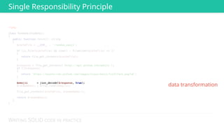 WRITING SOLID CODE IN PRACTICE
<?php 
 
class RandomGithubEmoji 
{ 
public function fetch(): string 
{ 
$cacheFile = __DIR__ . '/random_emoji'; 
 
if (is_file($cacheFile) && time() - filemtime($cacheFile) <= 3) 
{ 
return file_get_contents($cacheFile); 
} 
 
$response = file_get_contents('https://api.github.com/emojis'); 
if (!$response) 
{ 
return 'https://assets-cdn.github.com/images/icons/emoji/trollface.png?v6'; 
} 
 
 
$randomEmoji = array_rand($emojis); 
 
file_put_contents($cacheFile, $randomEmoji); 
 
return $randomEmoji; 
} 
} 
 
 
 
 
 
 
 
 
 
 
 
 
 
 
 
 
 
 
 
$emojis = json_decode($response, true);
data transformation
Single Responsibility Principle
 