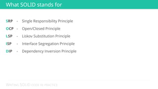WRITING SOLID CODE IN PRACTICE
SRP - Single Responsibility Principle
OCP - Open/Closed Principle
LSP - Liskov Substitution Principle
ISP - Interface Segregation Principle
DIP - Dependency Inversion Principle
What SOLID stands for
 