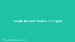WRITING SOLID CODE IN PRACTICE
Single Responsibility Principle
 