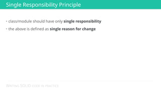 WRITING SOLID CODE IN PRACTICE
• class/module should have only single responsibility
• the above is deﬁned as single reason for change
Single Responsibility Principle
 