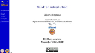Introduction
How it
works
Use cases
Examples
Conclusions
1 / 59
Solid: an introduction
Vittorio Scarano
vitsca@unisa.it
Dipartimento di Informatica, Universit`a di Salerno
ISISLab seminar
November 30th, 2019
 