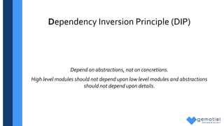 Dependency Inversion Principle (DIP)
Depend on abstractions, not on concretions.
High level modules should not depend upon low level modules and abstractions
should not depend upon details.
 