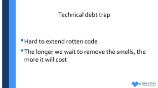 Technical debt trap
•Hard to extend rotten code
•The longer we wait to remove the smells, the
more it will cost
 