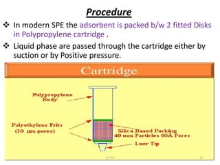 Procedure
 In modern SPE the adsorbent is packed b/w 2 fitted Disks
in Polypropylene cartridge .
 Liquid phase are passed through the cartridge either by
suction or by Positive pressure.
UCT,OU 10
 