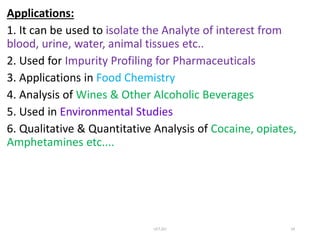 Applications:
1. It can be used to isolate the Analyte of interest from
blood, urine, water, animal tissues etc..
2. Used for Impurity Profiling for Pharmaceuticals
3. Applications in Food Chemistry
4. Analysis of Wines & Other Alcoholic Beverages
5. Used in Environmental Studies
6. Qualitative & Quantitative Analysis of Cocaine, opiates,
Amphetamines etc....
UCT,OU 24
 