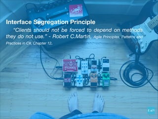 Interface Segregation Principle
	 “Clients should not be forced to depend on methods
they do not use.” - Robert C.Martin, Agile Principles, Patterns and
Practices in C#, Chapter 12.
!16
 