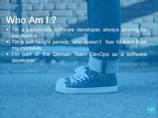 Who Am I ?
• I’m a passionate software developer, always striving for
excellence.

• I’m a self-taught person, who doesn't fear to learn from
my mistakes.

• I’m part of the Domain Team DevOps as a software
developer.

!2
 
