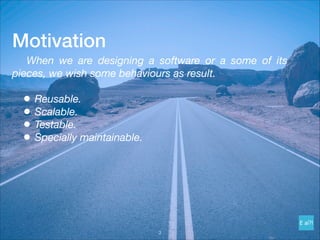Motivation
	 When we are designing a software or a some of its
pieces, we wish some behaviours as result.
• Reusable.
• Scalable.
• Testable.
• Specially maintainable.
!3
 