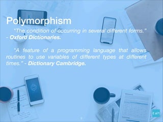 Polymorphism
	 "The condition of occurring in several diﬀerent forms.”
- Oxford Dictionaries.
	 "A feature of a programming language that allows
routines to use variables of diﬀerent types at diﬀerent
times.” - Dictionary Cambridge.
!9
 
