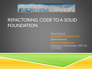 REFACTORING CODE TO A SOLID
FOUNDATION
Adnan Masood
http://blog.adnanmasood.com
@adnanmasood
adnanmasood@acm.org
Presented at Inland Empire .NET UG –
12/11/2012
 