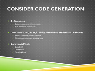 CONSIDER CODE GENERATION
 T4Templates
o Custom code generation templates
o Built intoVisual Studio 2010
 ORMTools (LINQ to SQL, Entity Framework, nHibernate, LLBLGen)
o Reduce repetitive data access code
o Eliminate common data access errors
 CommercialTools:
o CodeSmith
o CodeBreeze
o CodeHayStack
 
