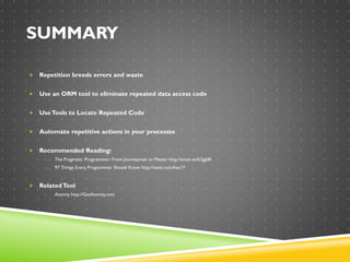 SUMMARY
 Repetition breeds errors and waste
 Use an ORM tool to eliminate repeated data access code
 UseTools to Locate Repeated Code
 Automate repetitive actions in your processes
 Recommended Reading:
o The Pragmatic Programmer: From Journeyman to Master http://amzn.to/b2gJdK
o 97 Things Every Programmer Should Know http://amzn.to/cAse1Y
 RelatedTool
o Atomiq http://GetAtomiq.com
 