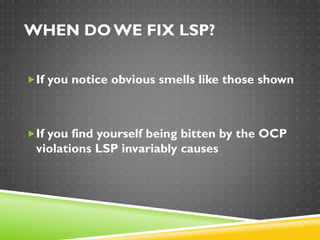 WHEN DO WE FIX LSP?
If you notice obvious smells like those shown
If you find yourself being bitten by the OCP
violations LSP invariably causes
 