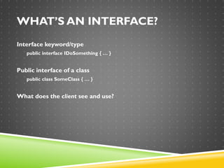 WHAT’S AN INTERFACE?
Interface keyword/type
public interface IDoSomething { … }
Public interface of a class
public class SomeClass { … }
What does the client see and use?
 