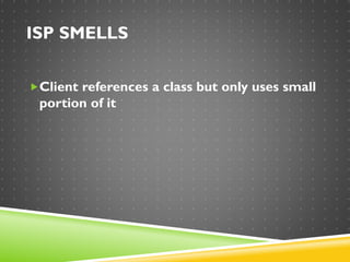 ISP SMELLS
Client references a class but only uses small
portion of it
 