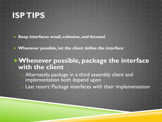 ISPTIPS
 Keep interfaces small, cohesive, and focused
 Whenever possible, let the client define the interface
Whenever possible, package the interface
with the client
o Alternately, package in a third assembly client and
implementation both depend upon
o Last resort: Package interfaces with their implementation
 