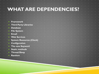 WHAT ARE DEPENDENCIES?
 Framework
 Third Party Libraries
 Database
 File System
 Email
 Web Services
 System Resources (Clock)
 Configuration
 The new Keyword
 Static methods
 Thread.Sleep
 Random
 
